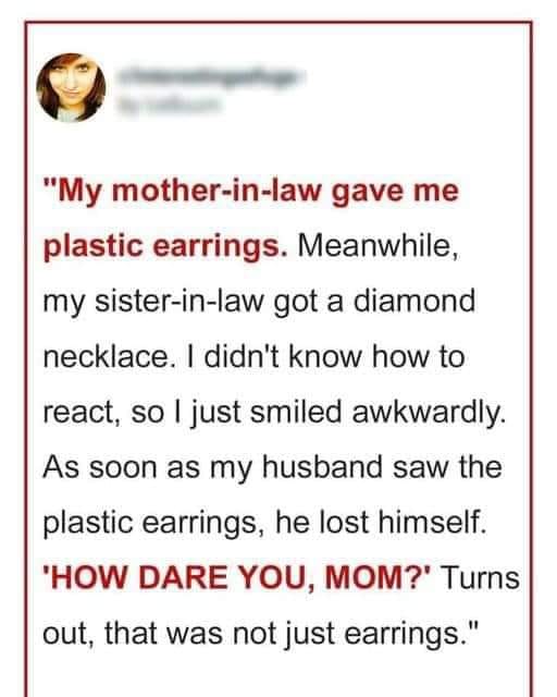 My sister-in-law received a diamond necklace, while my mother-in-law gave me plastic earrings.